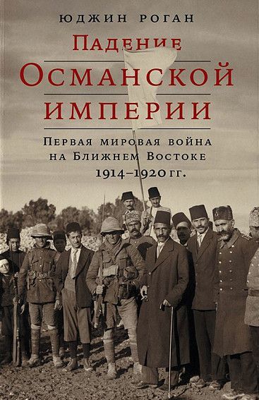 Падение Османской империи: Первая мировая война на Ближнем Востоке, 1914–1920. 